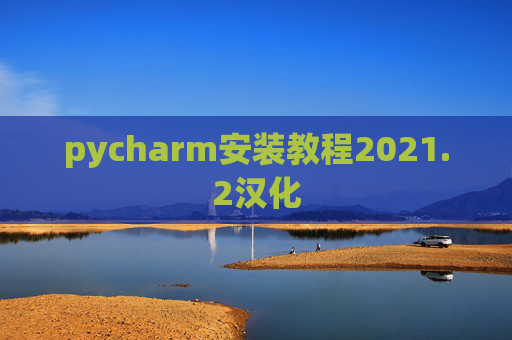 pycharm安装教程2021.2汉化 pycharm安装教程2021.2汉化